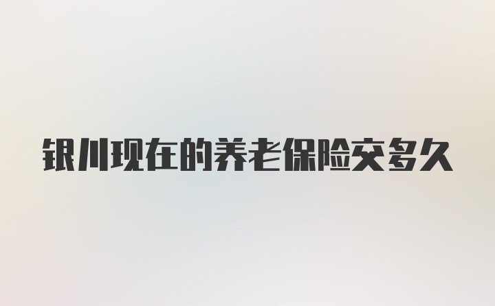 银川现在的养老保险交多久