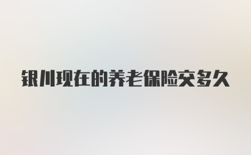 银川现在的养老保险交多久