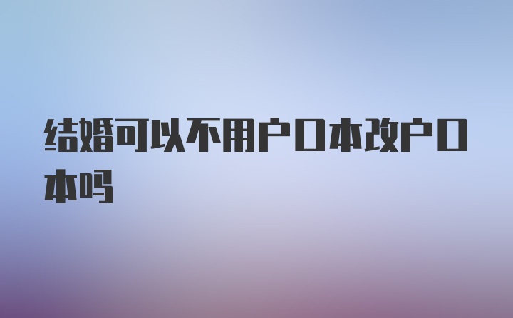 结婚可以不用户口本改户口本吗