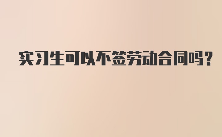 实习生可以不签劳动合同吗？