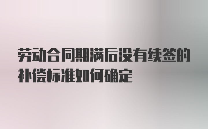 劳动合同期满后没有续签的补偿标准如何确定