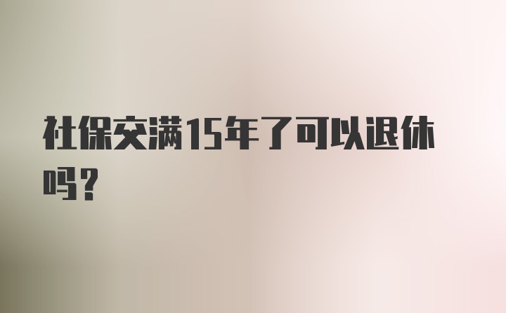 社保交满15年了可以退休吗？