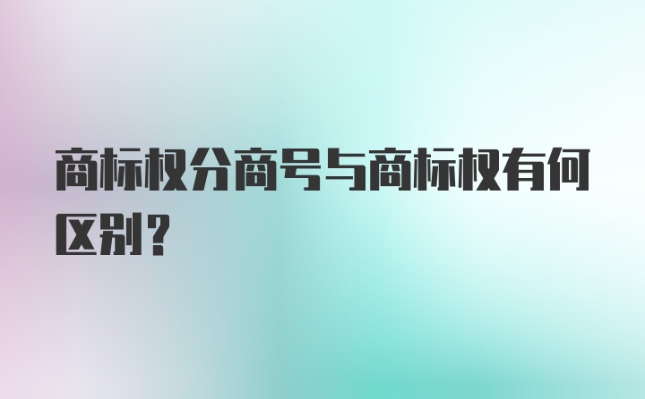 商标权分商号与商标权有何区别？