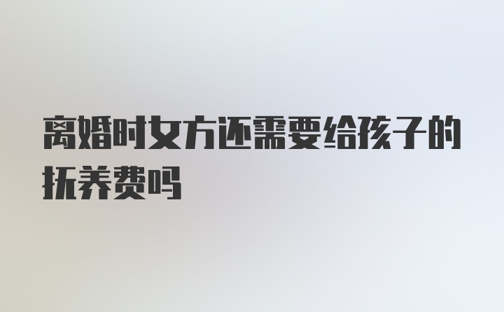 离婚时女方还需要给孩子的抚养费吗