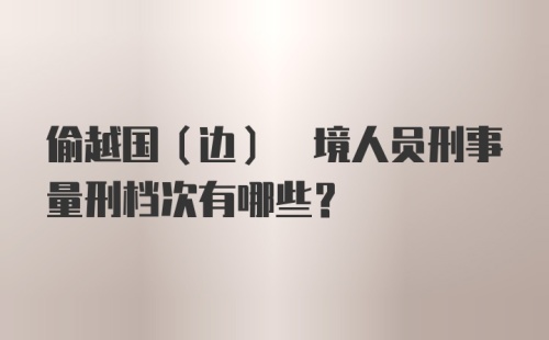 偷越国(边) 境人员刑事量刑档次有哪些？