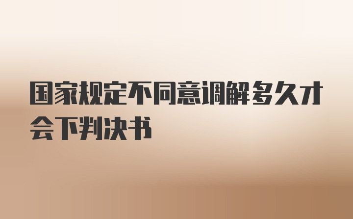 国家规定不同意调解多久才会下判决书