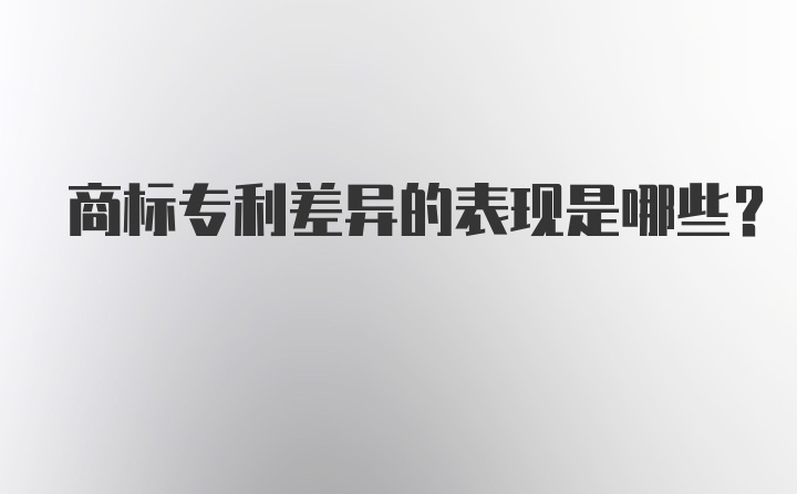 商标专利差异的表现是哪些？