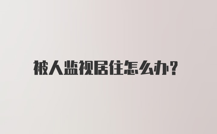 被人监视居住怎么办？