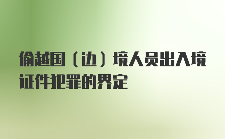 偷越国（边）境人员出入境证件犯罪的界定