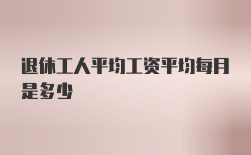 退休工人平均工资平均每月是多少