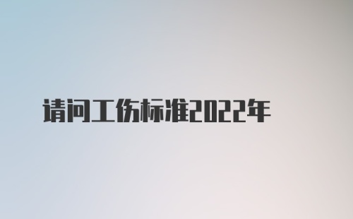 请问工伤标准2022年