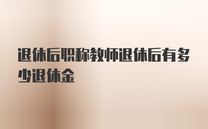 退休后职称教师退休后有多少退休金