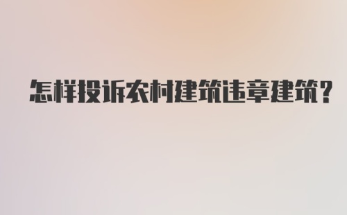 怎样投诉农村建筑违章建筑?