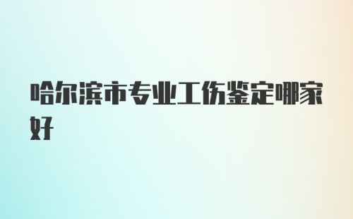 哈尔滨市专业工伤鉴定哪家好