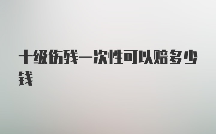 十级伤残一次性可以赔多少钱