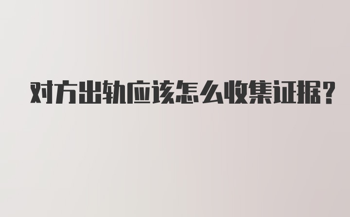 对方出轨应该怎么收集证据？