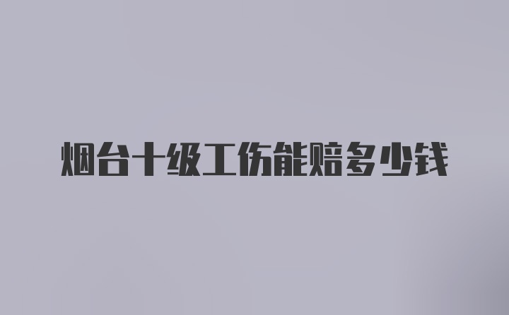 烟台十级工伤能赔多少钱