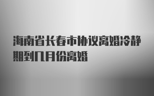 海南省长春市协议离婚冷静期到几月份离婚
