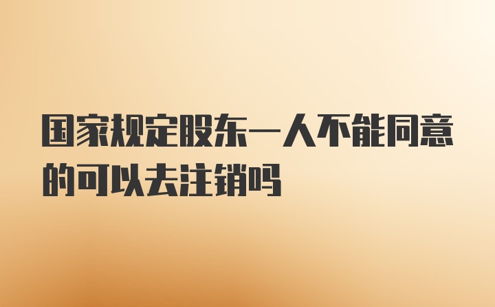 国家规定股东一人不能同意的可以去注销吗