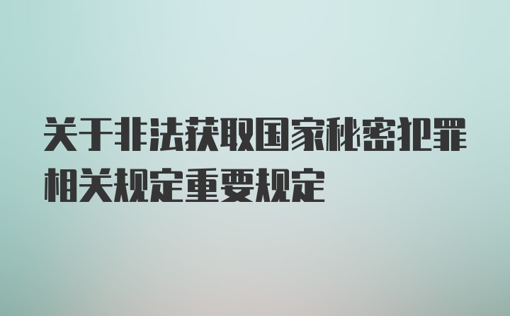 关于非法获取国家秘密犯罪相关规定重要规定