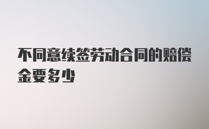 不同意续签劳动合同的赔偿金要多少