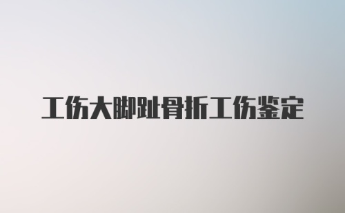 工伤大脚趾骨折工伤鉴定