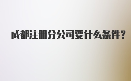 成都注册分公司要什么条件？