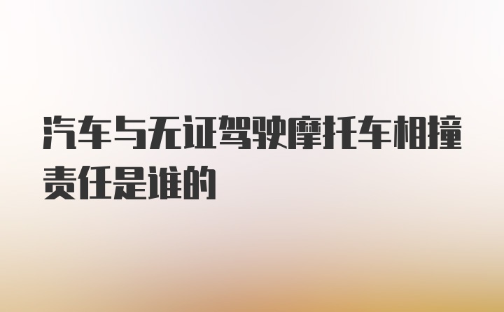 汽车与无证驾驶摩托车相撞责任是谁的