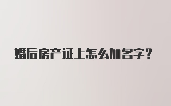 婚后房产证上怎么加名字？