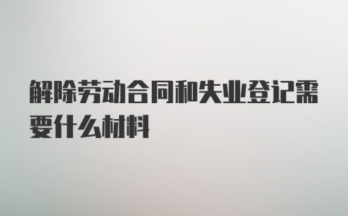 解除劳动合同和失业登记需要什么材料