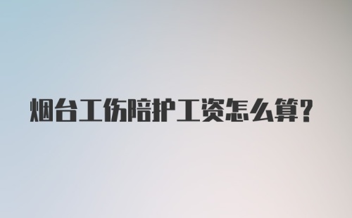 烟台工伤陪护工资怎么算？