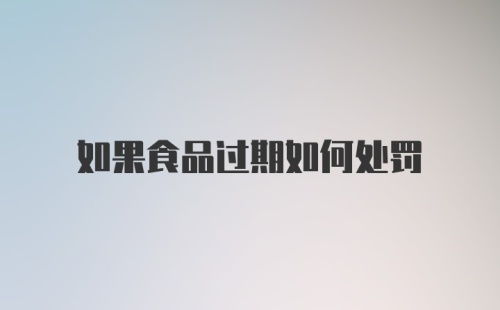 如果食品过期如何处罚
