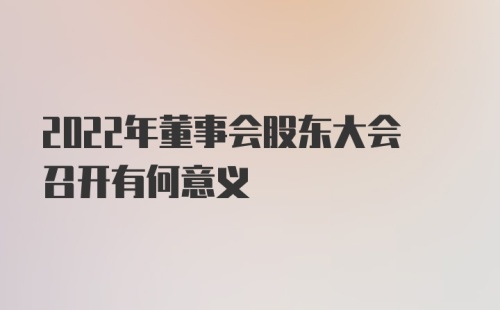 2022年董事会股东大会召开有何意义