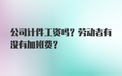 公司计件工资吗？劳动者有没有加班费？