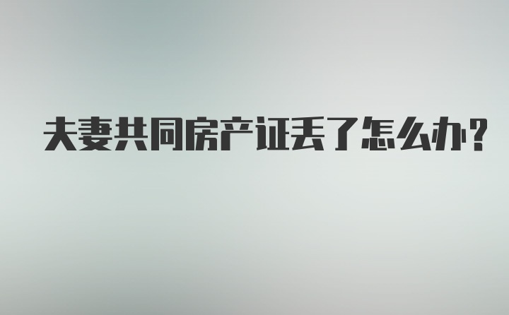 夫妻共同房产证丢了怎么办？