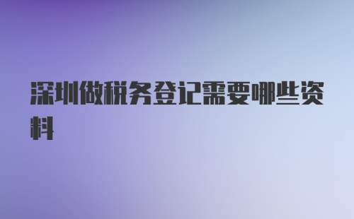 深圳做税务登记需要哪些资料