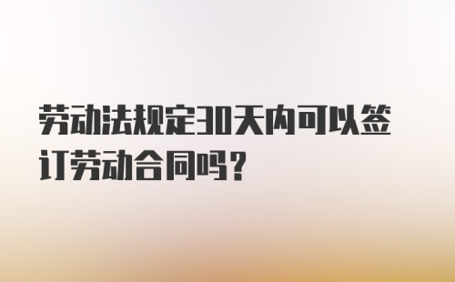 劳动法规定30天内可以签订劳动合同吗?