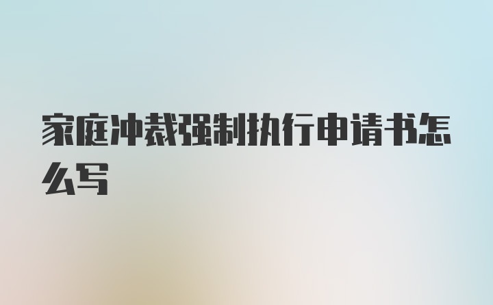 家庭冲裁强制执行申请书怎么写