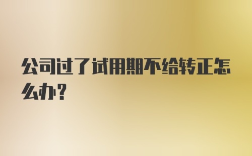 公司过了试用期不给转正怎么办？