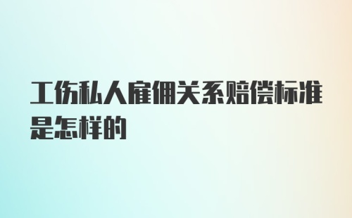 工伤私人雇佣关系赔偿标准是怎样的