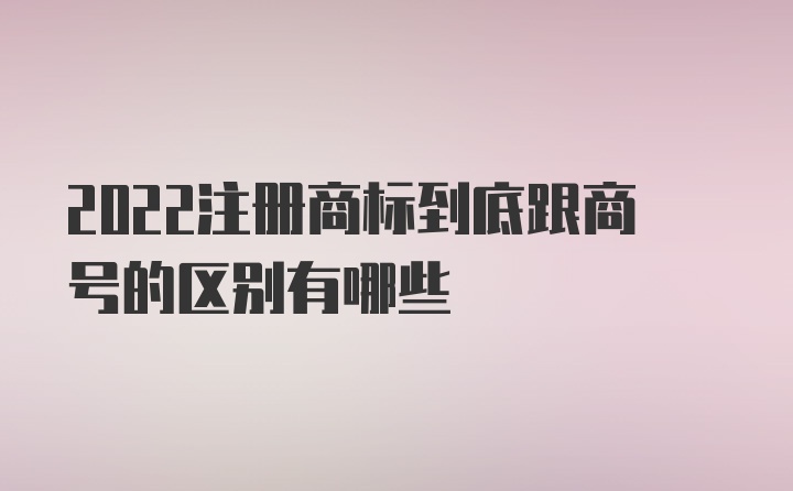 2022注册商标到底跟商号的区别有哪些