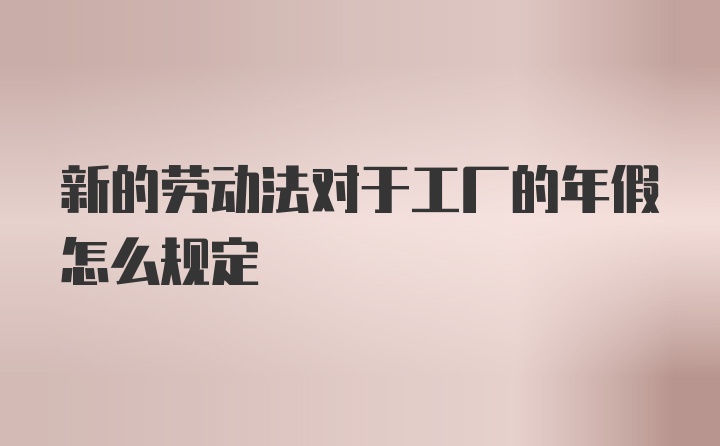 新的劳动法对于工厂的年假怎么规定