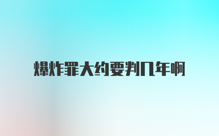 爆炸罪大约要判几年啊