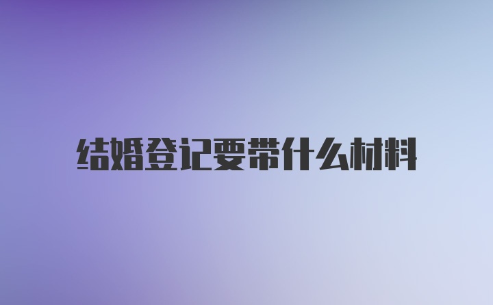 结婚登记要带什么材料