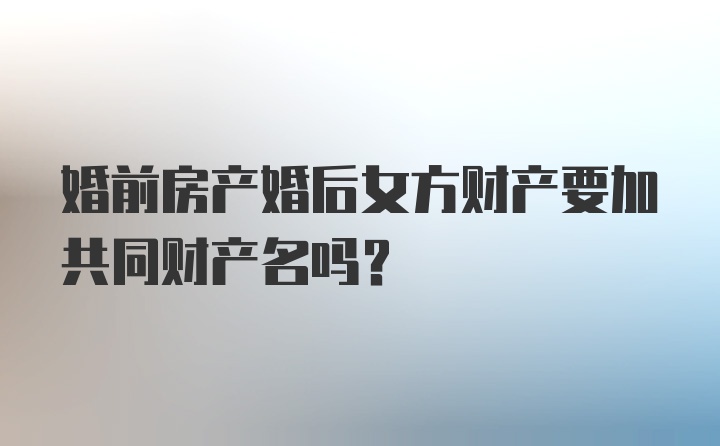 婚前房产婚后女方财产要加共同财产名吗？