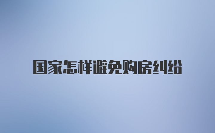 国家怎样避免购房纠纷