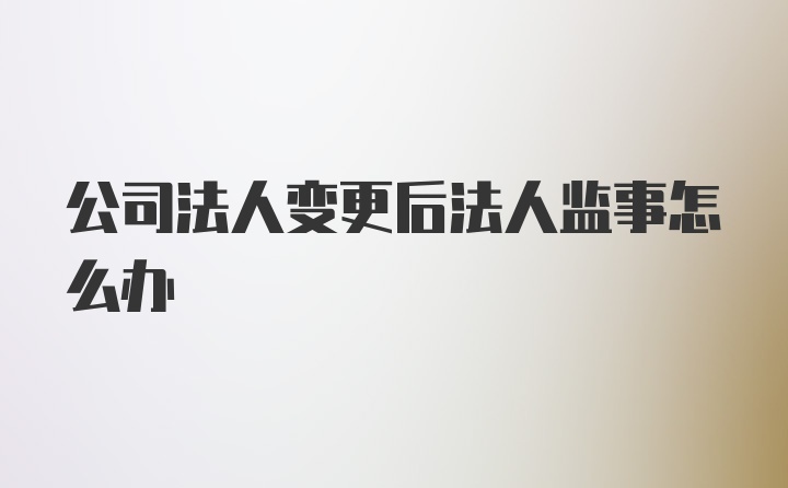 公司法人变更后法人监事怎么办