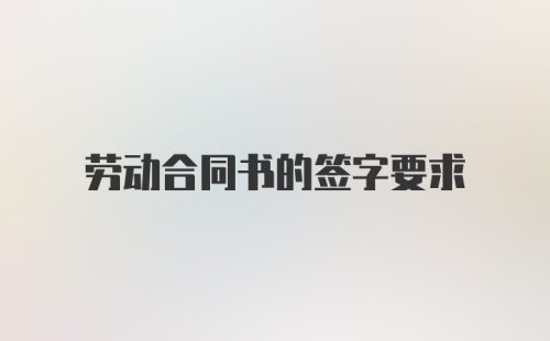 劳动合同书的签字要求