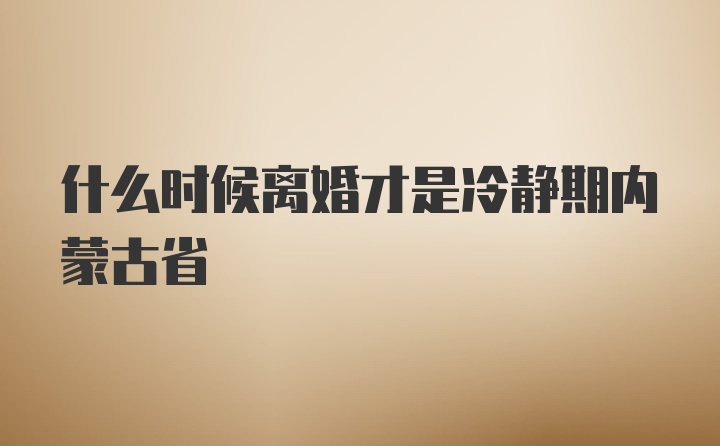 什么时候离婚才是冷静期内蒙古省