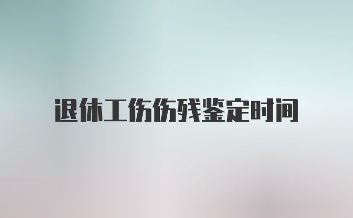 退休工伤伤残鉴定时间